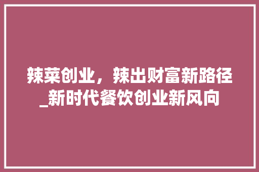 辣菜创业，辣出财富新路径_新时代餐饮创业新风向