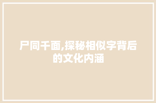 尸同千面,探秘相似字背后的文化内涵