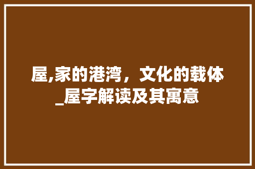 屋,家的港湾，文化的载体_屋字解读及其寓意