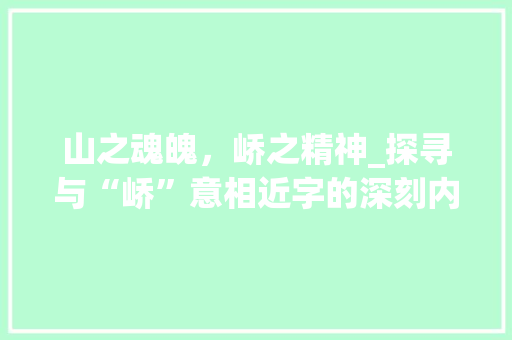山之魂魄，峤之精神_探寻与“峤”意相近字的深刻内涵