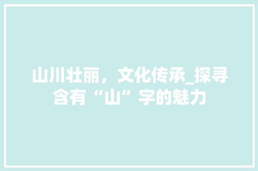 山川壮丽，文化传承_探寻含有“山”字的魅力