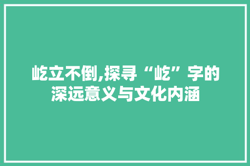 屹立不倒,探寻“屹”字的深远意义与文化内涵