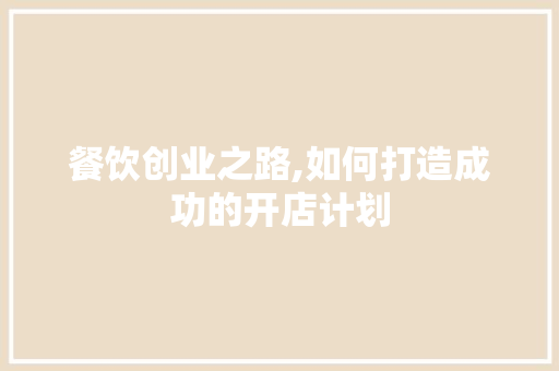 餐饮创业之路,如何打造成功的开店计划