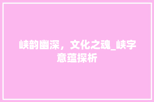 峡韵幽深，文化之魂_峡字意蕴探析