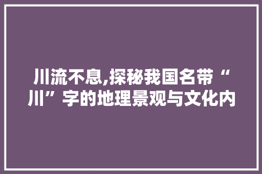 川流不息,探秘我国名带“川”字的地理景观与文化内涵