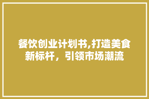 餐饮创业计划书,打造美食新标杆，引领市场潮流