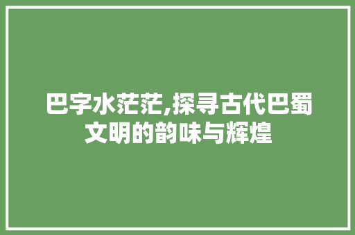 巴字水茫茫,探寻古代巴蜀文明的韵味与辉煌