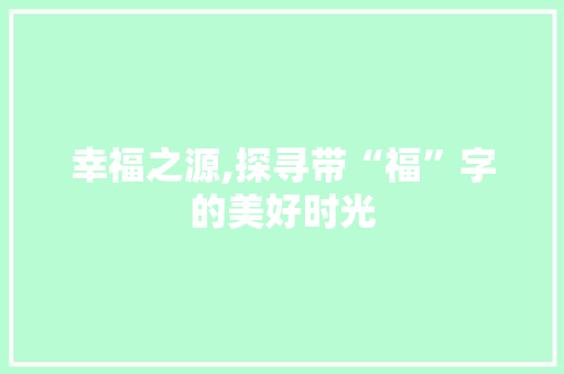 幸福之源,探寻带“福”字的美好时光