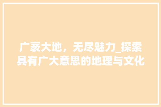 广袤大地，无尽魅力_探索具有广大意思的地理与文化