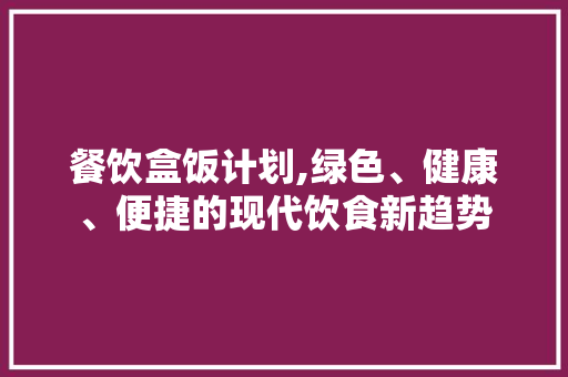 餐饮盒饭计划,绿色、健康、便捷的现代饮食新趋势