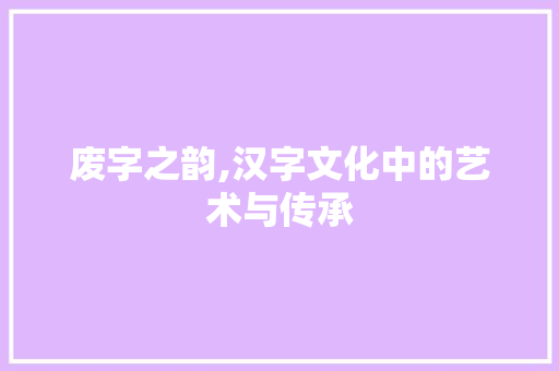 废字之韵,汉字文化中的艺术与传承