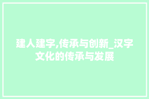 建人建字,传承与创新_汉字文化的传承与发展