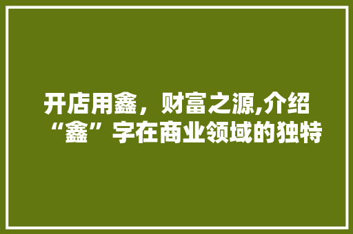 开店用鑫，财富之源,介绍“鑫”字在商业领域的独特魅力
