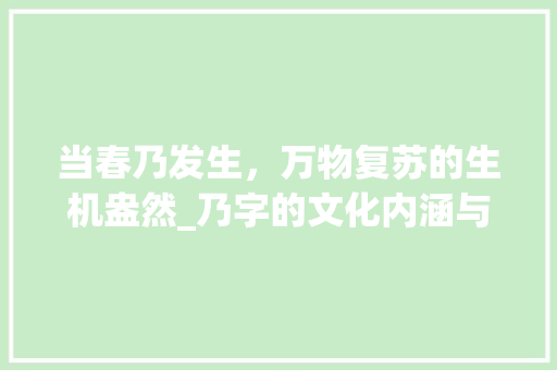 当春乃发生，万物复苏的生机盎然_乃字的文化内涵与时代价值