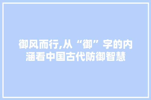 御风而行,从“御”字的内涵看中国古代防御智慧
