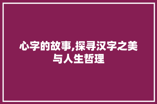心字的故事,探寻汉字之美与人生哲理