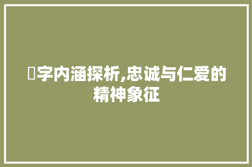 忈字内涵探析,忠诚与仁爱的精神象征