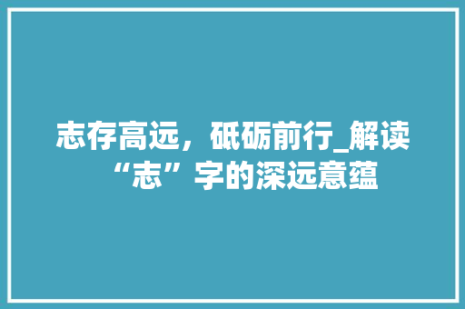 志存高远，砥砺前行_解读“志”字的深远意蕴