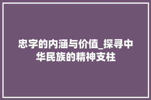 忠字的内涵与价值_探寻中华民族的精神支柱
