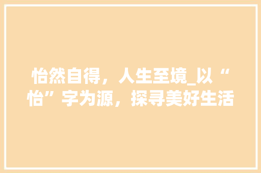 怡然自得，人生至境_以“怡”字为源，探寻美好生活的奥秘