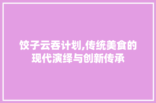 饺子云吞计划,传统美食的现代演绎与创新传承