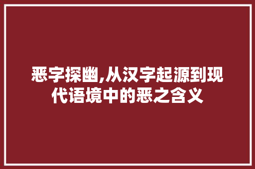 恶字探幽,从汉字起源到现代语境中的恶之含义