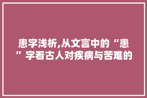 患字浅析,从文言中的“患”字看古人对疾病与苦难的认知