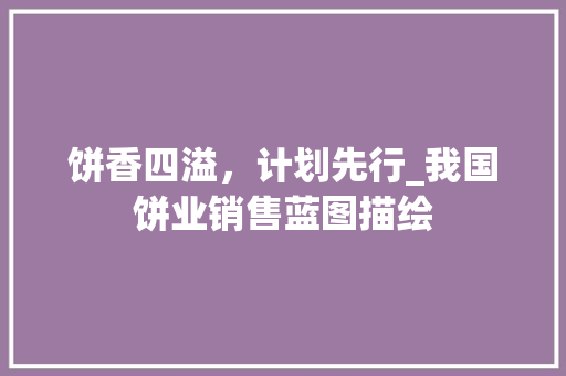 饼香四溢，计划先行_我国饼业销售蓝图描绘 个人简历
