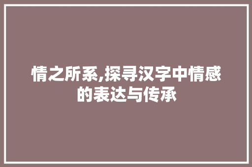 情之所系,探寻汉字中情感的表达与传承