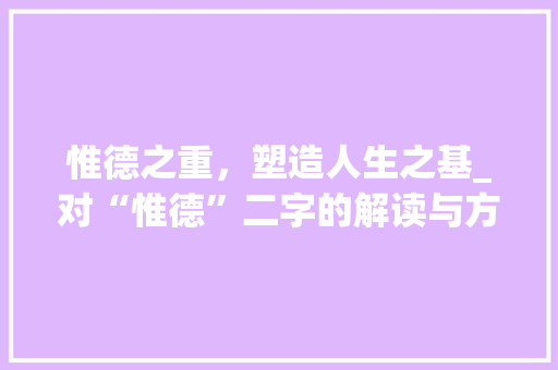 惟德之重，塑造人生之基_对“惟德”二字的解读与方法