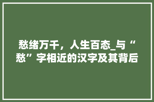 愁绪万千，人生百态_与“愁”字相近的汉字及其背后的文化内涵
