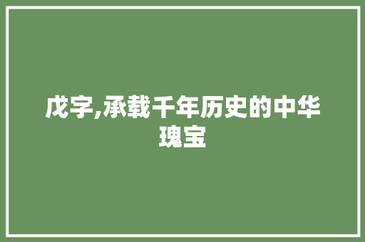 戊字,承载千年历史的中华瑰宝