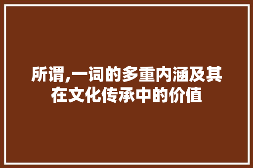 所谓,一词的多重内涵及其在文化传承中的价值