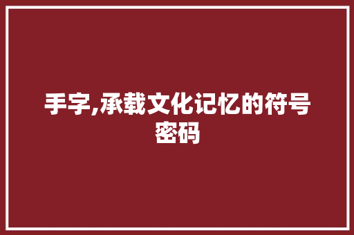 手字,承载文化记忆的符号密码