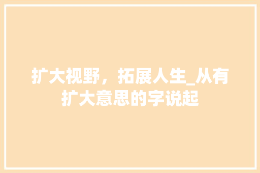 扩大视野，拓展人生_从有扩大意思的字说起
