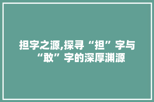 担字之源,探寻“担”字与“敢”字的深厚渊源