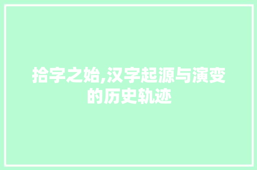 拾字之始,汉字起源与演变的历史轨迹