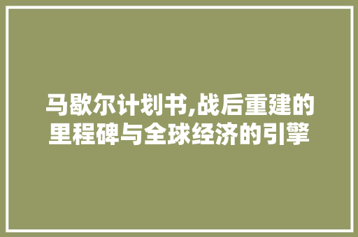 马歇尔计划书,战后重建的里程碑与全球经济的引擎