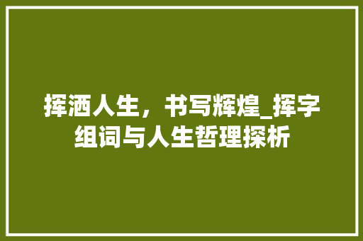 挥洒人生，书写辉煌_挥字组词与人生哲理探析 诗词鉴赏