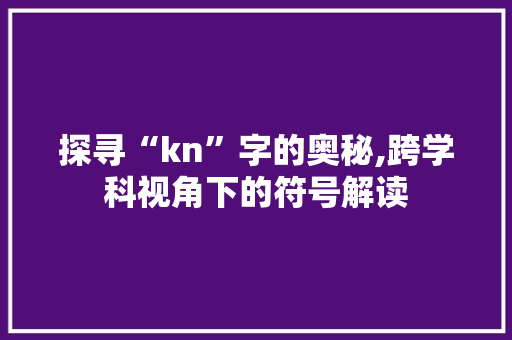 探寻“kn”字的奥秘,跨学科视角下的符号解读