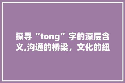 探寻“tong”字的深层含义,沟通的桥梁，文化的纽带