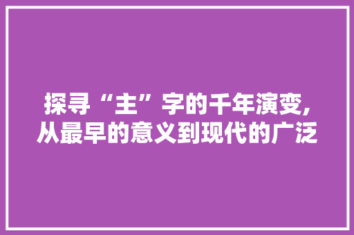 探寻“主”字的千年演变,从最早的意义到现代的广泛应用