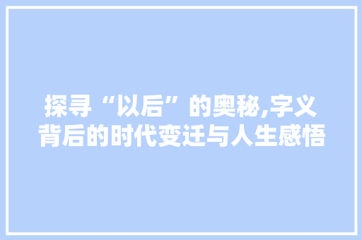 探寻“以后”的奥秘,字义背后的时代变迁与人生感悟