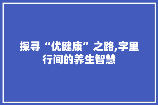 探寻“优健康”之路,字里行间的养生智慧