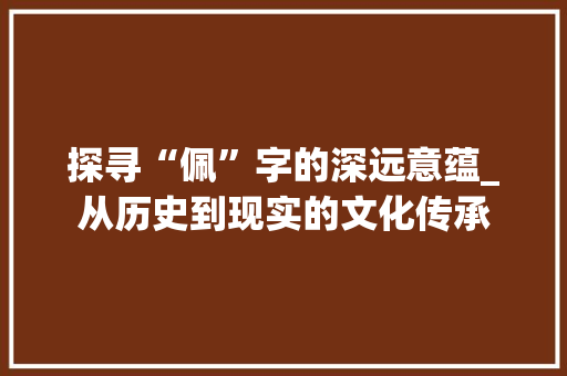 探寻“佩”字的深远意蕴_从历史到现实的文化传承