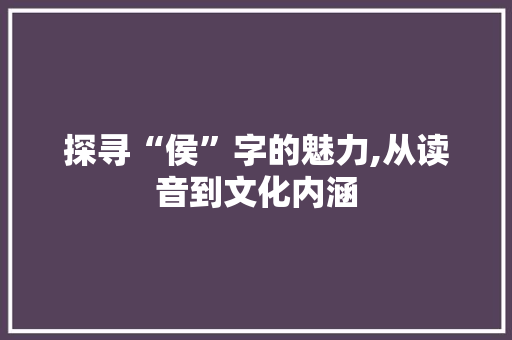 探寻“侯”字的魅力,从读音到文化内涵