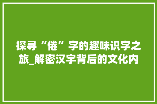 探寻“倦”字的趣味识字之旅_解密汉字背后的文化内涵