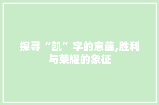 探寻“凯”字的意蕴,胜利与荣耀的象征