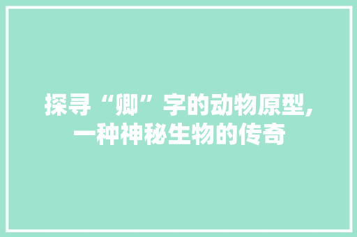 探寻“卿”字的动物原型,一种神秘生物的传奇