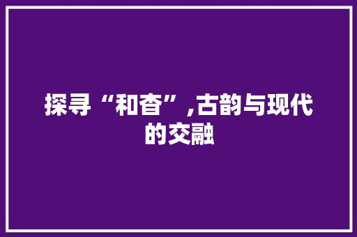 探寻“和杳”,古韵与现代的交融